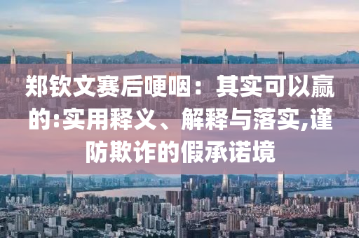 鄭欽文賽后哽咽：其實可以贏的:實用釋義、解釋與落實,謹防欺詐的假承諾境