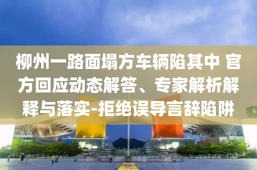 柳州一路面塌方車輛陷其中 官方回應(yīng)動(dòng)態(tài)解答、專家解析解釋與落實(shí)-拒絕誤導(dǎo)言辭陷阱