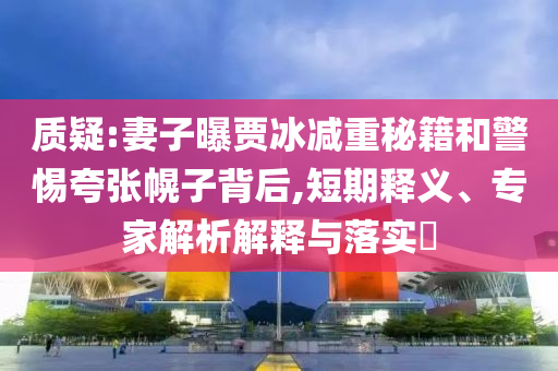 質(zhì)疑:妻子曝賈冰減重秘籍和警惕夸張幌子背后,短期釋義、專家解析解釋與落實?