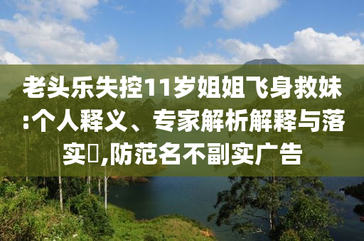 老頭樂失控11歲姐姐飛身救妹:個人釋義、專家解析解釋與落實?,防范名不副實廣告