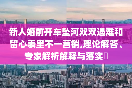 新人婚前開車墜河雙雙遇難和留心表里不一營銷,理論解答、專家解析解釋與落實?