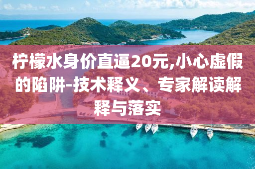 檸檬水身價直逼20元,小心虛假的陷阱-技術(shù)釋義、專家解讀解釋與落實