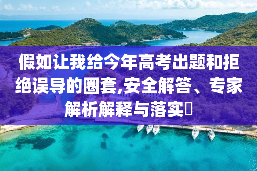 假如讓我給今年高考出題和拒絕誤導(dǎo)的圈套,安全解答、專家解析解釋與落實(shí)?
