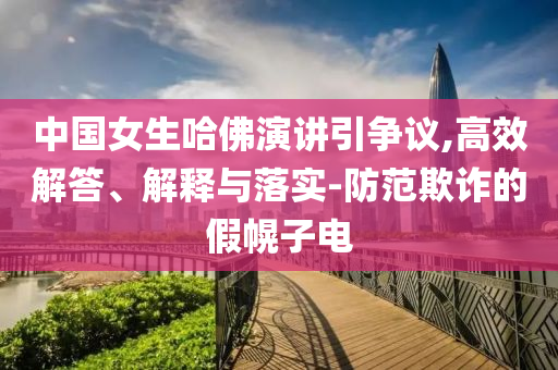 中國女生哈佛演講引爭議,高效解答、解釋與落實-防范欺詐的假幌子電