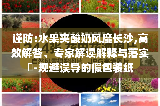 謹(jǐn)防:水果夾酸奶風(fēng)靡長沙,高效解答、專家解讀解釋與落實?-規(guī)避誤導(dǎo)的假包裝紙