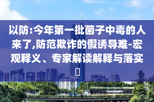 以防:今年第一批菌子中毒的人來了,防范欺詐的假誘導(dǎo)難-宏觀釋義、專家解讀解釋與落實?