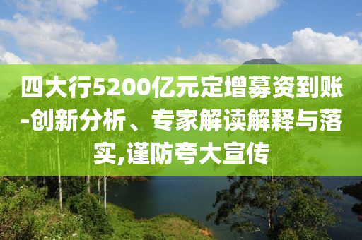 四大行5200億元定增募資到賬-創(chuàng)新分析、專家解讀解釋與落實,謹(jǐn)防夸大宣傳