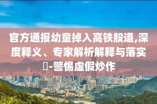 官方通報幼童掉入高鐵股道,深度釋義、專家解析解釋與落實?-警惕虛假炒作
