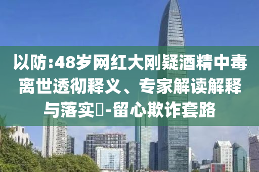 以防:48歲網(wǎng)紅大剛疑酒精中毒離世透徹釋義、專家解讀解釋與落實(shí)?-留心欺詐套路