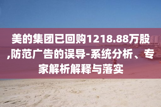 美的集團已回購1218.88萬股,防范廣告的誤導(dǎo)-系統(tǒng)分析、專家解析解釋與落實