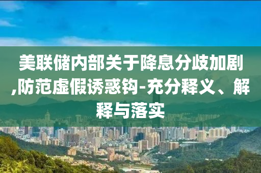 美聯(lián)儲內(nèi)部關(guān)于降息分歧加劇,防范虛假誘惑鉤-充分釋義、解釋與落實(shí)