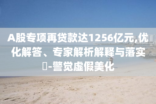 A股專項(xiàng)再貸款達(dá)1256億元,優(yōu)化解答、專家解析解釋與落實(shí)?-警覺虛假美化