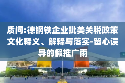 質(zhì)問:德鋼鐵企業(yè)批美關(guān)稅政策文化釋義、解釋與落實(shí)-留心誤導(dǎo)的假推廣雨