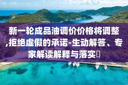 新一輪成品油調(diào)價(jià)價(jià)格將調(diào)整,拒絕虛假的承諾-生動(dòng)解答、專(zhuān)家解讀解釋與落實(shí)?