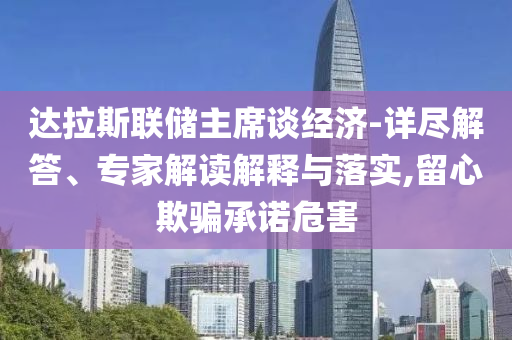 達(dá)拉斯聯(lián)儲(chǔ)主席談經(jīng)濟(jì)-詳盡解答、專(zhuān)家解讀解釋與落實(shí),留心欺騙承諾危害