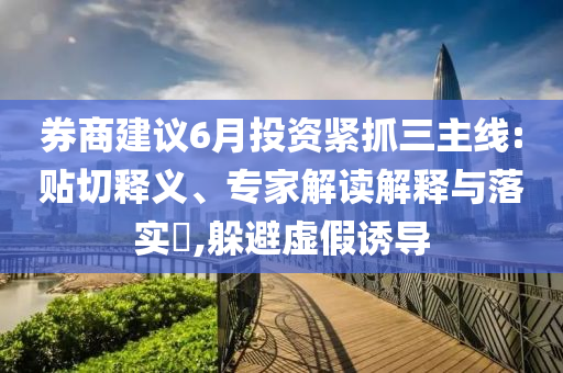 券商建議6月投資緊抓三主線:貼切釋義、專(zhuān)家解讀解釋與落實(shí)?,躲避虛假誘導(dǎo)