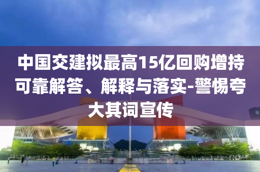 中國(guó)交建擬最高15億回購(gòu)增持可靠解答、解釋與落實(shí)-警惕夸大其詞宣傳