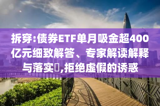 拆穿:債券ETF單月吸金超400億元細(xì)致解答、專(zhuān)家解讀解釋與落實(shí)?,拒絕虛假的誘惑