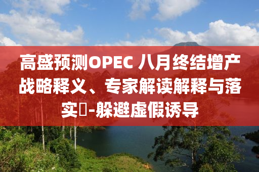 高盛預(yù)測OPEC 八月終結(jié)增產(chǎn)戰(zhàn)略釋義、專家解讀解釋與落實(shí)?-躲避虛假誘導(dǎo)