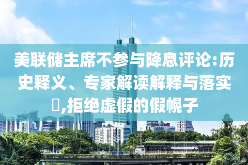 美聯(lián)儲主席不參與降息評論:歷史釋義、專家解讀解釋與落實(shí)?,拒絕虛假的假幌子