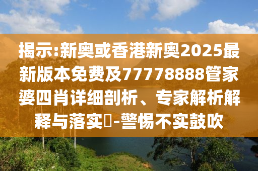 揭示:新奧或香港新奧2025最新版本免費及77778888管家婆四肖詳細剖析、專家解析解釋與落實?-警惕不實鼓吹