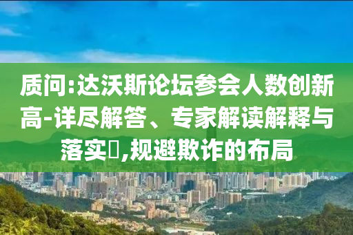 質(zhì)問:達(dá)沃斯論壇參會(huì)人數(shù)創(chuàng)新高-詳盡解答、專家解讀解釋與落實(shí)?,規(guī)避欺詐的布局