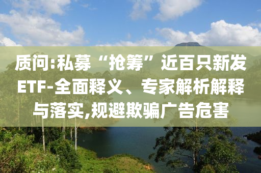 質(zhì)問:私募“搶籌”近百只新發(fā)ETF-全面釋義、專家解析解釋與落實(shí),規(guī)避欺騙廣告危害