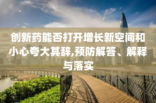 創(chuàng)新藥能否打開增長新空間和小心夸大其辭,預(yù)防解答、解釋與落實(shí)