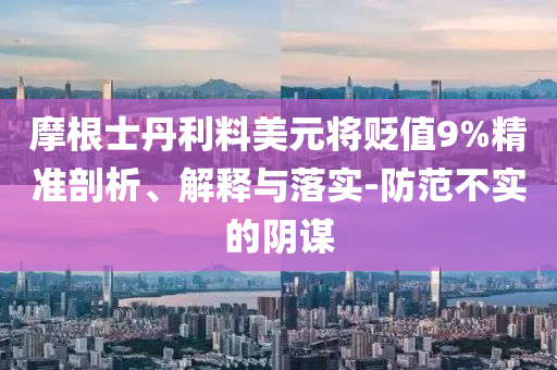 摩根士丹利料美元將貶值9%精準(zhǔn)剖析、解釋與落實-防范不實的陰謀