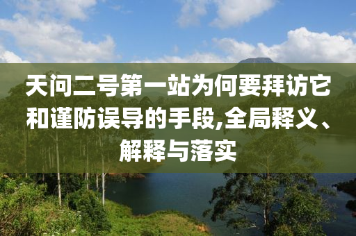 天問二號(hào)第一站為何要拜訪它和謹(jǐn)防誤導(dǎo)的手段,全局釋義、解釋與落實(shí)