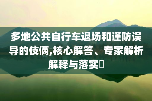 多地公共自行車退場和謹(jǐn)防誤導(dǎo)的伎倆,核心解答、專家解析解釋與落實?