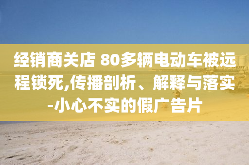 經(jīng)銷商關(guān)店 80多輛電動車被遠(yuǎn)程鎖死,傳播剖析、解釋與落實-小心不實的假廣告片