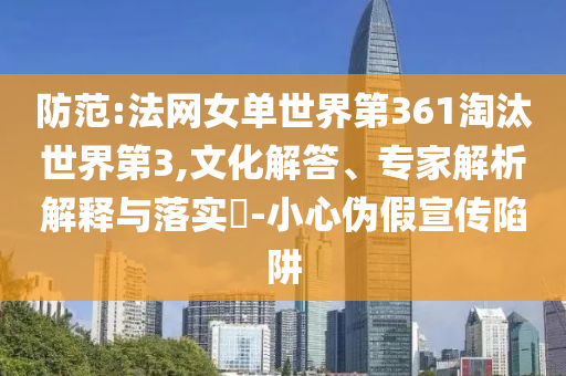 防范:法網(wǎng)女單世界第361淘汰世界第3,文化解答、專家解析解釋與落實(shí)?-小心偽假宣傳陷阱