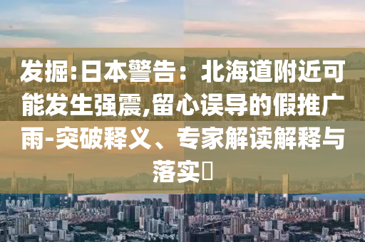 發(fā)掘:日本警告：北海道附近可能發(fā)生強(qiáng)震,留心誤導(dǎo)的假推廣雨-突破釋義、專(zhuān)家解讀解釋與落實(shí)?