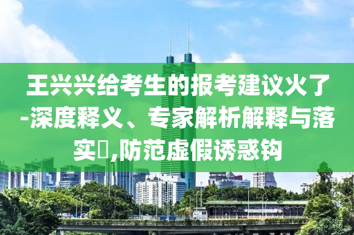王興興給考生的報(bào)考建議火了-深度釋義、專家解析解釋與落實(shí)?,防范虛假誘惑鉤