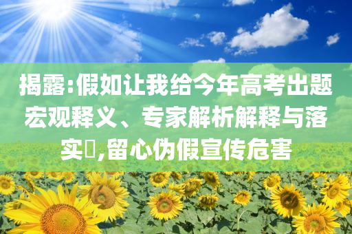 揭露:假如讓我給今年高考出題宏觀釋義、專家解析解釋與落實?,留心偽假宣傳危害