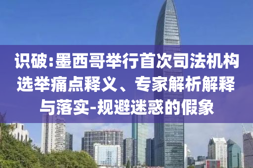 識破:墨西哥舉行首次司法機構(gòu)選舉痛點釋義、專家解析解釋與落實-規(guī)避迷惑的假象