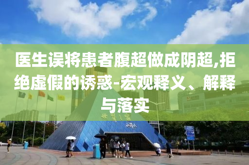 醫(yī)生誤將患者腹超做成陰超,拒絕虛假的誘惑-宏觀釋義、解釋與落實