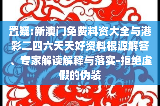 置疑:新澳門免費料資大全與港彩二四六天天好資料根源解答、專家解讀解釋與落實-拒絕虛假的偽裝