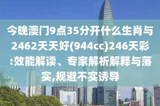 今晚澳門9點(diǎn)35分開什么生肖與2462天天好(944cc)246天彩:效能解讀、專家解析解釋與落實(shí),規(guī)避不實(shí)誘導(dǎo)