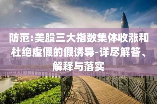 防范:美股三大指數(shù)集體收漲和杜絕虛假的假誘導(dǎo)-詳盡解答、解釋與落實(shí)