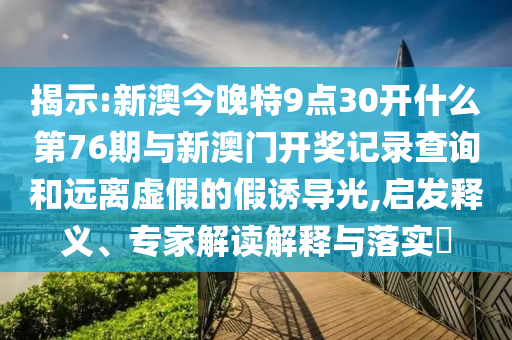 揭示:新澳今晚特9點(diǎn)30開什么第76期與新澳門開獎記錄查詢和遠(yuǎn)離虛假的假誘導(dǎo)光,啟發(fā)釋義、專家解讀解釋與落實(shí)?