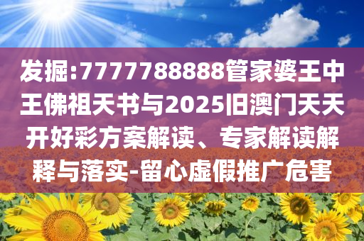 發(fā)掘:7777788888管家婆王中王佛祖天書與2025舊澳門天天開好彩方案解讀、專家解讀解釋與落實(shí)-留心虛假推廣危害