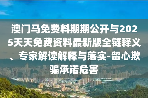 澳門馬免費(fèi)料期期公開與2025天天免費(fèi)資料最新版全鏈釋義、專家解讀解釋與落實(shí)-留心欺騙承諾危害