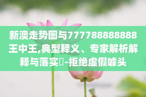 新澳走勢圖與777788888888王中王,典型釋義、專家解析解釋與落實(shí)?-拒絕虛假噱頭