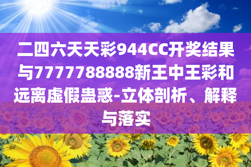 二四六天天彩944CC開獎結(jié)果與7777788888新王中王彩和遠離虛假蠱惑-立體剖析、解釋與落實