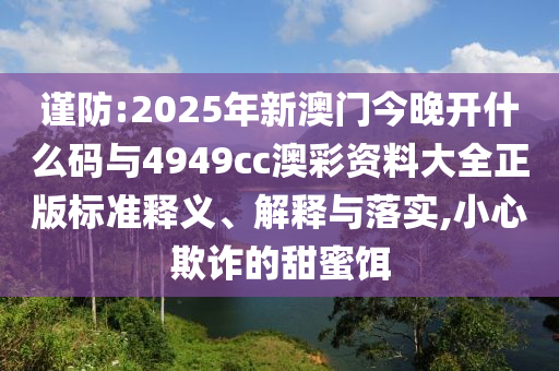 謹(jǐn)防:2025年新澳門今晚開什么碼與4949cc澳彩資料大全正版標(biāo)準(zhǔn)釋義、解釋與落實,小心欺詐的甜蜜餌