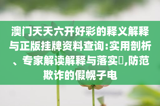 澳門天天六開好彩的釋義解釋與正版掛牌資料查詢:實用剖析、專家解讀解釋與落實?,防范欺詐的假幌子電