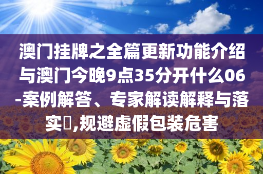 澳門(mén)掛牌之全篇更新功能介紹與澳門(mén)今晚9點(diǎn)35分開(kāi)什么06-案例解答、專家解讀解釋與落實(shí)?,規(guī)避虛假包裝危害