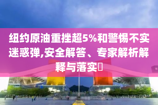 紐約原油重挫超5%和警惕不實(shí)迷惑彈,安全解答、專家解析解釋與落實(shí)?